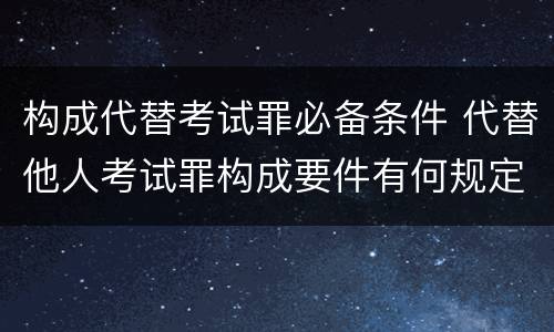 构成代替考试罪必备条件 代替他人考试罪构成要件有何规定