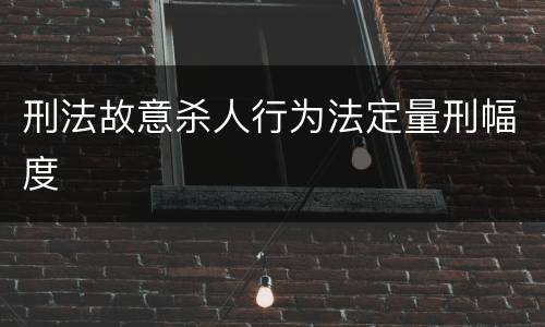 刑法故意杀人行为法定量刑幅度