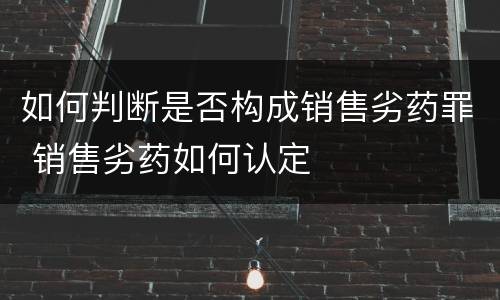 如何判断是否构成销售劣药罪 销售劣药如何认定