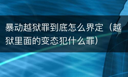 暴动越狱罪到底怎么界定（越狱里面的变态犯什么罪）
