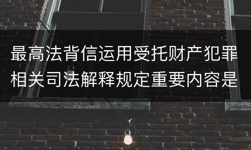 最高法背信运用受托财产犯罪相关司法解释规定重要内容是什么