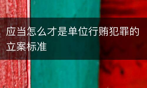 应当怎么才是单位行贿犯罪的立案标准