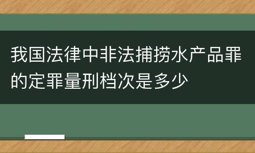 我国法律中非法捕捞水产品罪的定罪量刑档次是多少