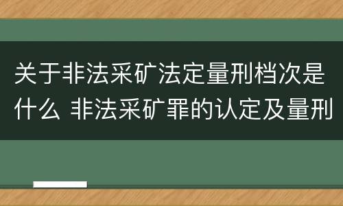 关于非法采矿法定量刑档次是什么 非法采矿罪的认定及量刑标准