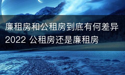 廉租房和公租房到底有何差异2022 公租房还是廉租房