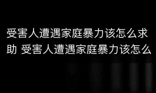 受害人遭遇家庭暴力该怎么求助 受害人遭遇家庭暴力该怎么求助呢
