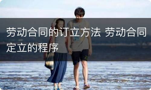 劳动合同的订立方法 劳动合同定立的程序