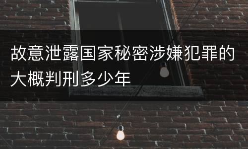 故意泄露国家秘密涉嫌犯罪的大概判刑多少年