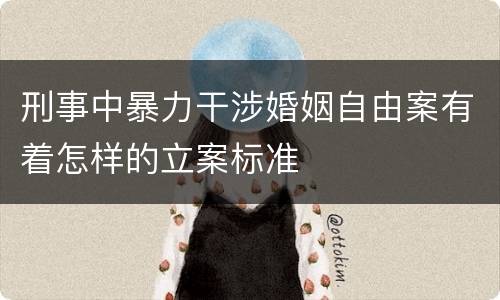 刑事中暴力干涉婚姻自由案有着怎样的立案标准