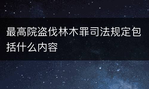 最高院盗伐林木罪司法规定包括什么内容
