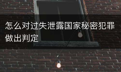 怎么对过失泄露国家秘密犯罪做出判定