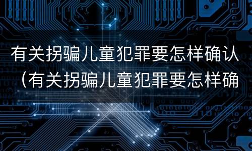 有关拐骗儿童犯罪要怎样确认（有关拐骗儿童犯罪要怎样确认案件）