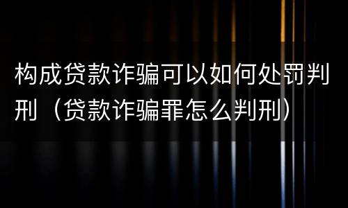 构成贷款诈骗可以如何处罚判刑（贷款诈骗罪怎么判刑）