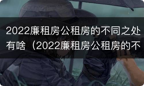2022廉租房公租房的不同之处有啥（2022廉租房公租房的不同之处有啥区别）