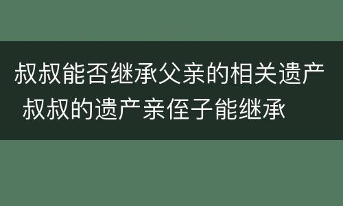 叔叔能否继承父亲的相关遗产 叔叔的遗产亲侄子能继承