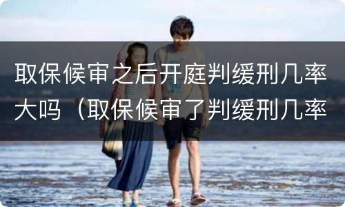 取保候审之后开庭判缓刑几率大吗（取保候审了判缓刑几率大吗）