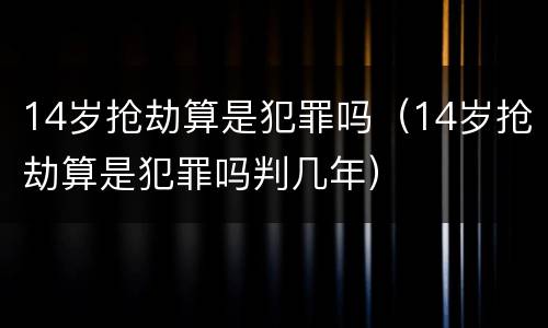 14岁抢劫算是犯罪吗（14岁抢劫算是犯罪吗判几年）