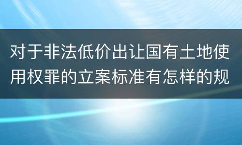 对于非法低价出让国有土地使用权罪的立案标准有怎样的规定