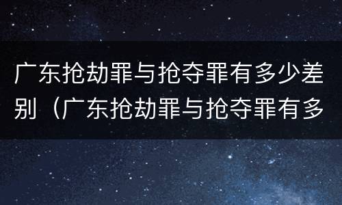 广东抢劫罪与抢夺罪有多少差别（广东抢劫罪与抢夺罪有多少差别呢）