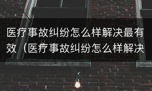 医疗事故纠纷怎么样解决最有效（医疗事故纠纷怎么样解决最有效的方法）