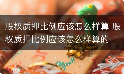 股权质押比例应该怎么样算 股权质押比例应该怎么样算的