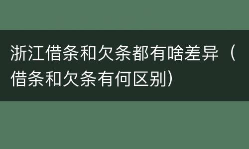 浙江借条和欠条都有啥差异（借条和欠条有何区别）