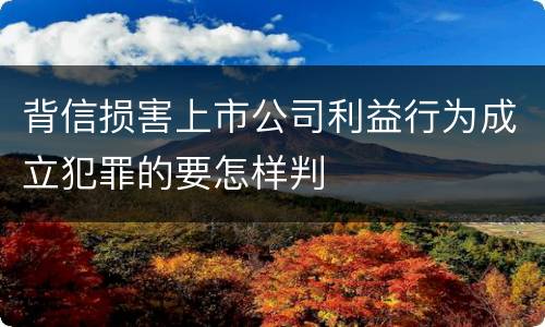 背信损害上市公司利益行为成立犯罪的要怎样判