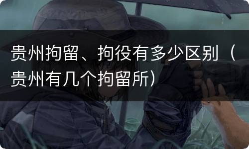 贵州拘留、拘役有多少区别（贵州有几个拘留所）
