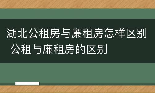 湖北公租房与廉租房怎样区别 公租与廉租房的区别
