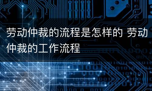 劳动仲裁的流程是怎样的 劳动仲裁的工作流程