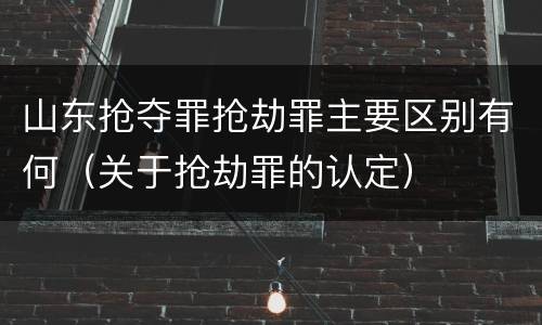 山东抢夺罪抢劫罪主要区别有何（关于抢劫罪的认定）