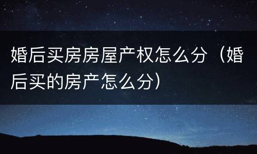 婚后买房房屋产权怎么分（婚后买的房产怎么分）