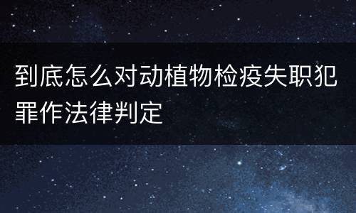 到底怎么对动植物检疫失职犯罪作法律判定