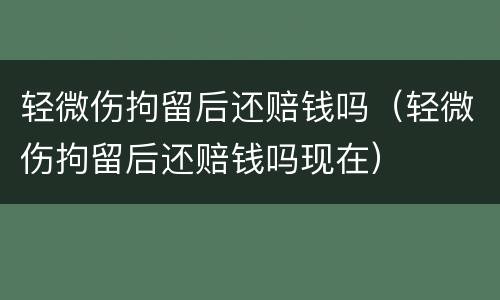 轻微伤拘留后还赔钱吗（轻微伤拘留后还赔钱吗现在）