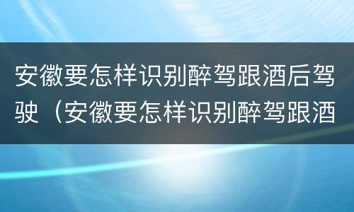 安徽要怎样识别醉驾跟酒后驾驶（安徽要怎样识别醉驾跟酒后驾驶的人）