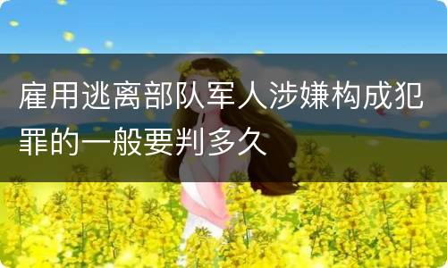 雇用逃离部队军人涉嫌构成犯罪的一般要判多久