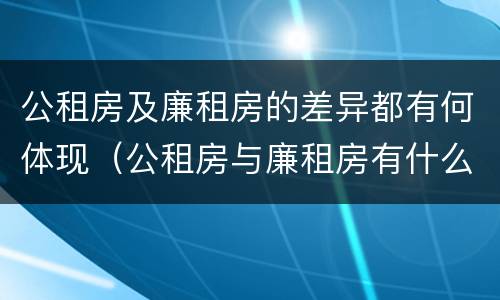 公租房及廉租房的差异都有何体现（公租房与廉租房有什么不同）