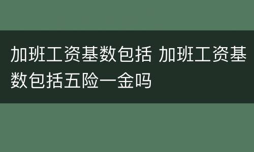 加班工资基数包括 加班工资基数包括五险一金吗