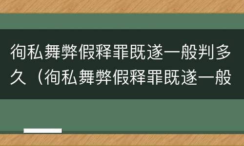 徇私舞弊假释罪既遂一般判多久（徇私舞弊假释罪既遂一般判多久呢）