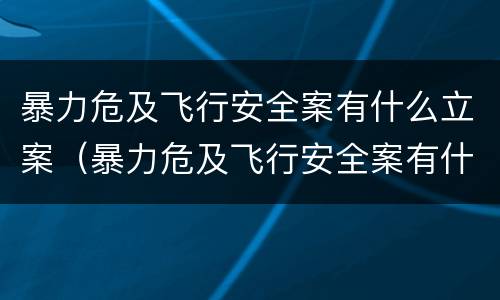 暴力危及飞行安全案有什么立案（暴力危及飞行安全案有什么立案要求）