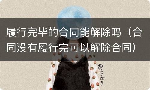 履行完毕的合同能解除吗（合同没有履行完可以解除合同）
