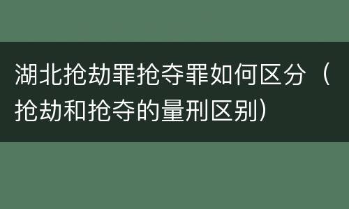 湖北抢劫罪抢夺罪如何区分（抢劫和抢夺的量刑区别）
