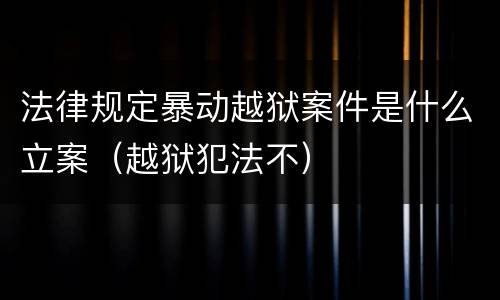 法律规定暴动越狱案件是什么立案（越狱犯法不）