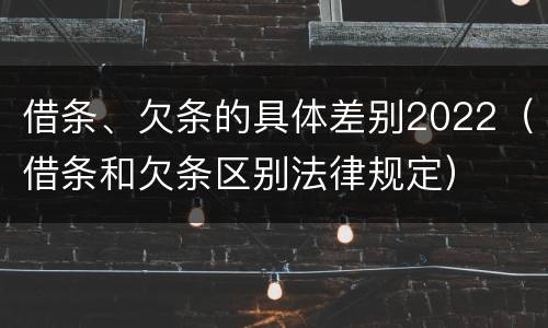 借条、欠条的具体差别2022（借条和欠条区别法律规定）