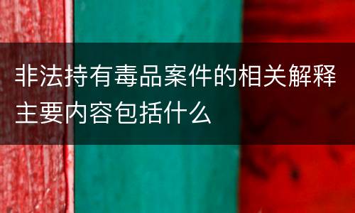 非法持有毒品案件的相关解释主要内容包括什么