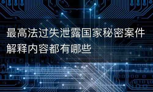 最高法过失泄露国家秘密案件解释内容都有哪些