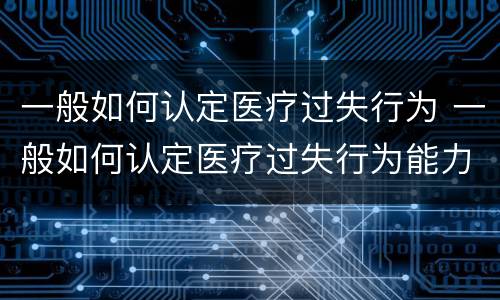 一般如何认定医疗过失行为 一般如何认定医疗过失行为能力