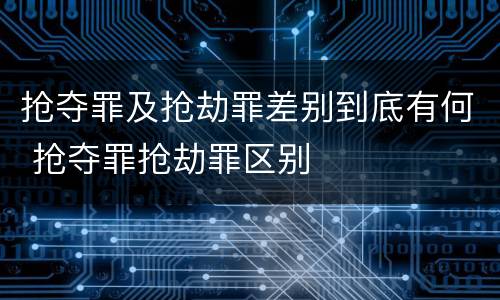 抢夺罪及抢劫罪差别到底有何 抢夺罪抢劫罪区别
