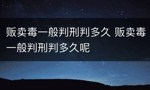 贩卖毒一般判刑判多久 贩卖毒一般判刑判多久呢