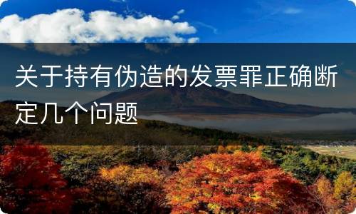 关于持有伪造的发票罪正确断定几个问题